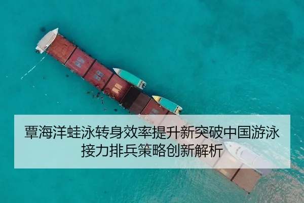 覃海洋蛙泳转身效率提升新突破中国游泳接力排兵策略创新解析（Kaiyun Sports）