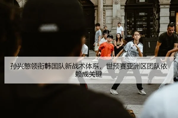 孙兴慜领衔韩国队新战术体系，世预赛亚洲区团队依赖成关键