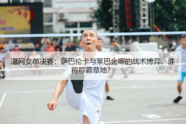 温网女单决赛：萨巴伦卡与莱巴金娜的战术博弈，谁将称霸草地？