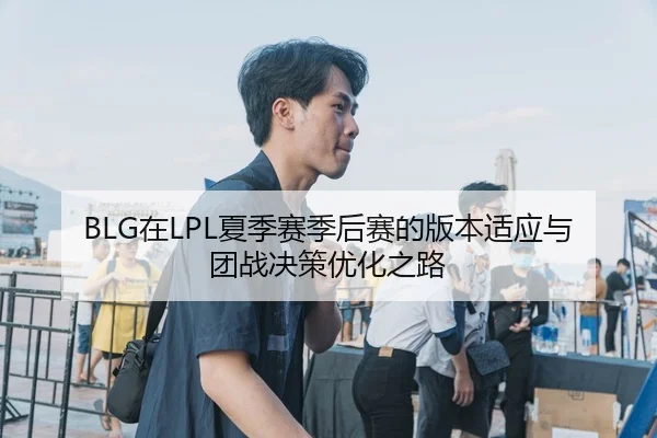 BLG在LPL夏季赛季后赛的版本适应与团战决策优化之路