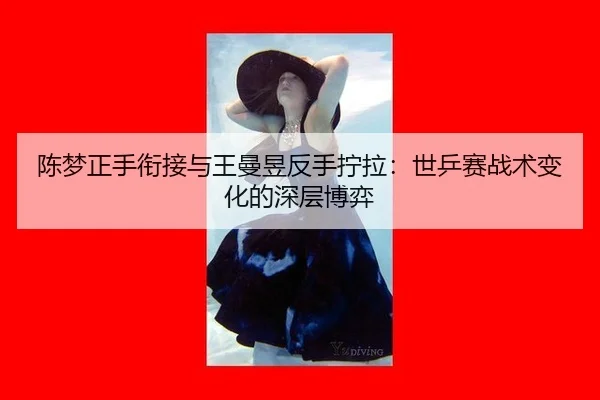 陈梦正手衔接与王曼昱反手拧拉：世乒赛战术变化的深层博弈