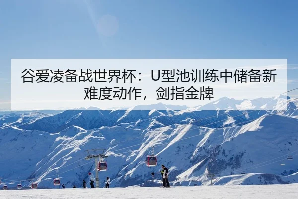 谷爱凌备战世界杯：U型池训练中储备新难度动作，剑指金牌