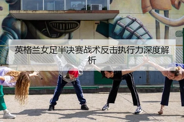 英格兰女足半决赛战术反击执行力深度解析