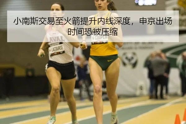 小南斯交易至火箭提升内线深度，申京出场时间恐被压缩