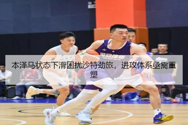 本泽马状态下滑困扰沙特劲旅，进攻体系亟需重塑