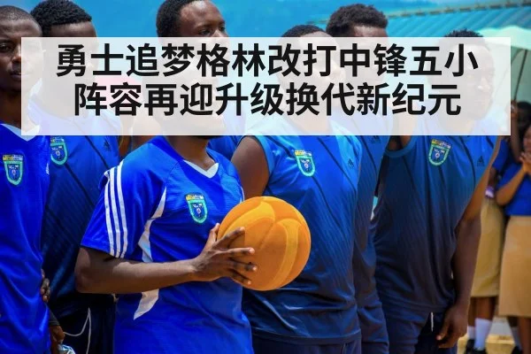 勇士追梦格林改打中锋五小阵容再迎升级换代新纪元