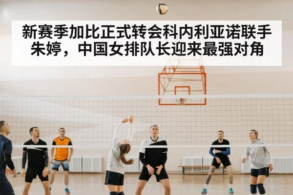 新赛季加比正式转会科内利亚诺联手朱婷，中国女排队长迎来最强对角