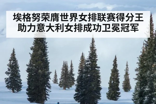 埃格努荣膺世界女排联赛得分王助力意大利女排成功卫冕冠军