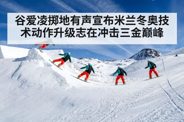谷爱凌掷地有声宣布米兰冬奥技术动作升级志在冲击三金巅峰