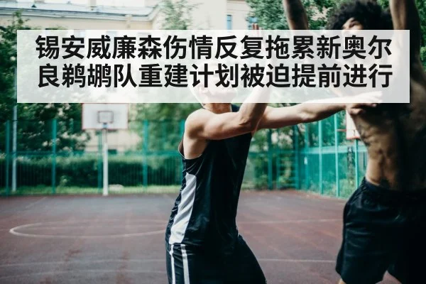 锡安威廉森伤情反复拖累新奥尔良鹈鹕队重建计划被迫提前进行