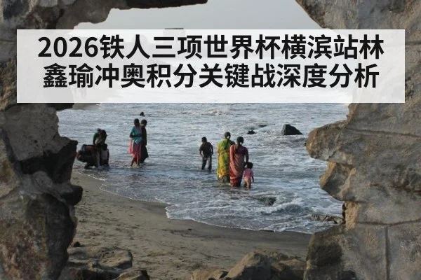 2026铁人三项世界杯横滨站林鑫瑜冲奥积分关键战深度分析